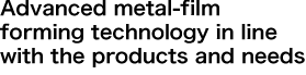 Advanced metal-film forming technology in line with the products and needs
