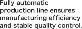 Fully automatic production line ensures manufacturing efficiency and stable quality control.